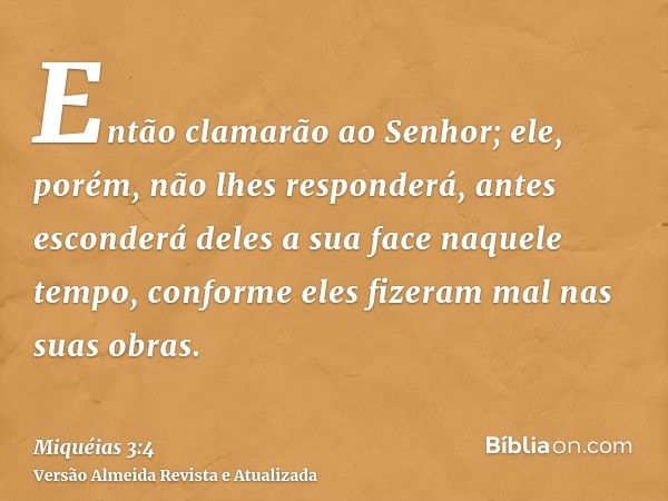 Então clamarão ao Senhor; ele, porém, não lhes responderá, antes esconderá deles a sua face naquele tempo, conforme eles fizeram mal nas suas obras.