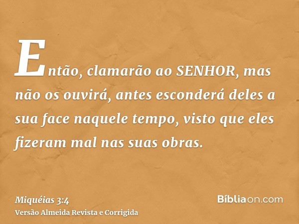 Então, clamarão ao SENHOR, mas não os ouvirá, antes esconderá deles a sua face naquele tempo, visto que eles fizeram mal nas suas obras.