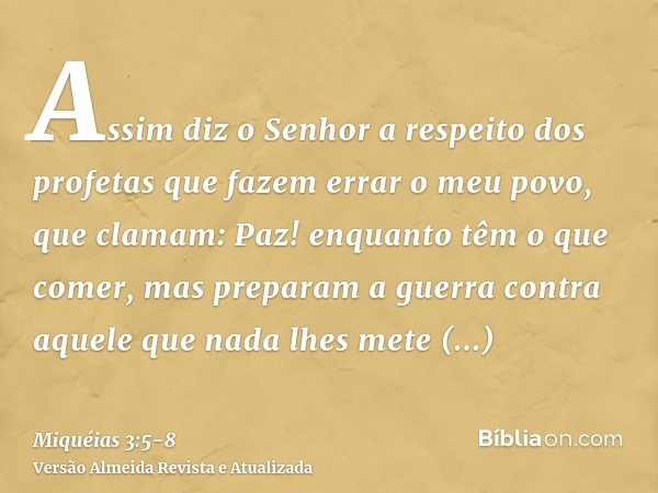 Assim diz o Senhor a respeito dos profetas que fazem errar o meu povo, que clamam: Paz! enquanto têm o que comer, mas preparam a guerra contra aquele que nada l