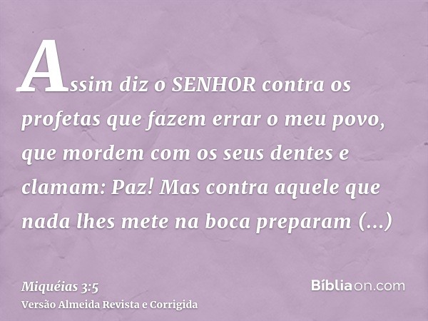 Assim diz o SENHOR contra os profetas que fazem errar o meu povo, que mordem com os seus dentes e clamam: Paz! Mas contra aquele que nada lhes mete na boca prep
