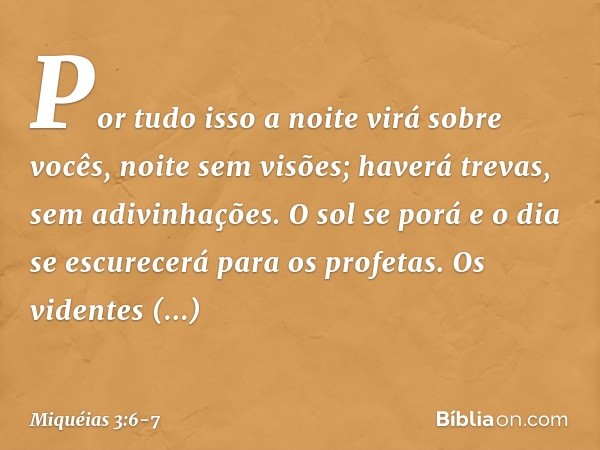 Por tudo isso a noite virá sobre vocês,
noite sem visões;
haverá trevas, sem adivinhações.
O sol se porá
e o dia se escurecerá
para os profetas. Os videntes env