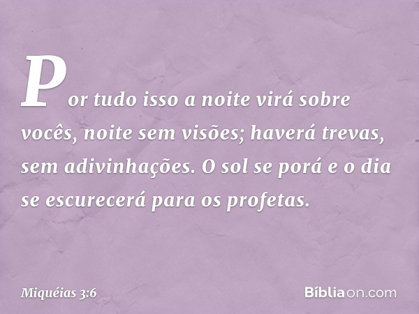 Por tudo isso a noite virá sobre vocês,
noite sem visões;
haverá trevas, sem adivinhações.
O sol se porá
e o dia se escurecerá
para os profetas. -- Miquéias 3:6