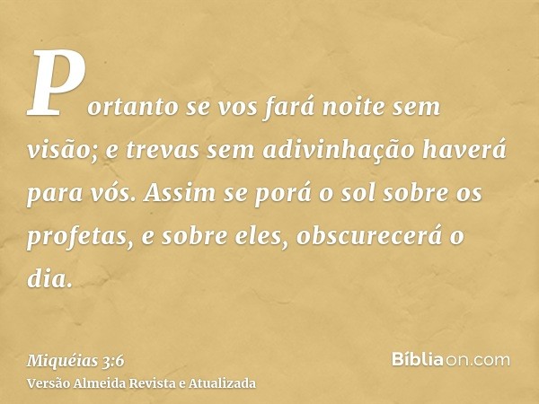 Portanto se vos fará noite sem visão; e trevas sem adivinhação haverá para vós. Assim se porá o sol sobre os profetas, e sobre eles, obscurecerá o dia.