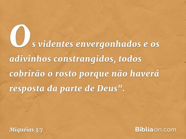 Os videntes envergonhados
e os adivinhos constrangidos,
todos cobrirão o rosto
porque não haverá resposta
da parte de Deus". -- Miquéias 3:7