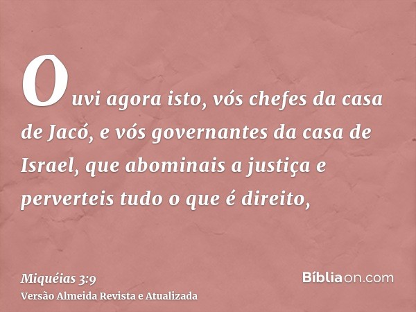 Ouvi agora isto, vós chefes da casa de Jacó, e vós governantes da casa de Israel, que abominais a justiça e perverteis tudo o que é direito,