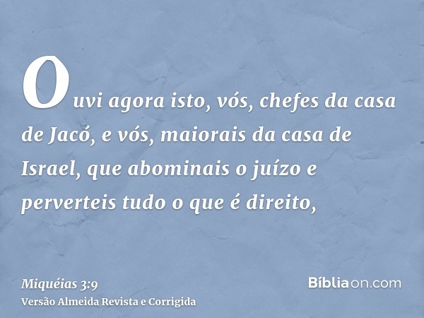 Ouvi agora isto, vós, chefes da casa de Jacó, e vós, maiorais da casa de Israel, que abominais o juízo e perverteis tudo o que é direito,
