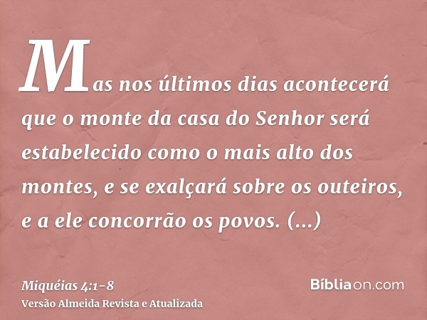 Mas nos últimos dias acontecerá que o monte da casa do Senhor será estabelecido como o mais alto dos montes, e se exalçará sobre os outeiros, e a ele concorrão 