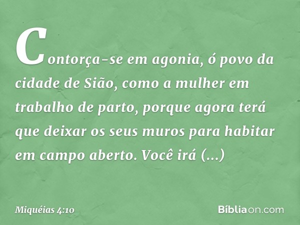 Contorça-se em agonia,
ó povo da cidade de Sião,
como a mulher em trabalho de parto,
porque agora terá que deixar
os seus muros
para habitar em campo aberto.
Vo