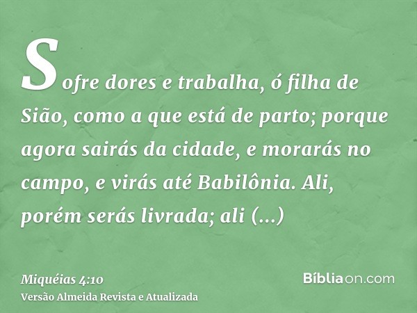 Sofre dores e trabalha, ó filha de Sião, como a que está de parto; porque agora sairás da cidade, e morarás no campo, e virás até Babilônia. Ali, porém serás li