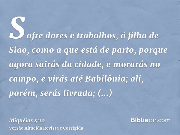 Sofre dores e trabalhos, ó filha de Sião, como a que está de parto, porque agora sairás da cidade, e morarás no campo, e virás até Babilônia; ali, porém, serás 