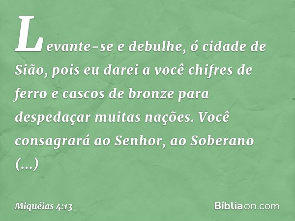 "Levante-se e debulhe,
ó cidade de Sião,
pois eu darei a você chifres de ferro
e cascos de bronze
para despedaçar muitas nações."
Você consagrará ao Senhor,
ao 