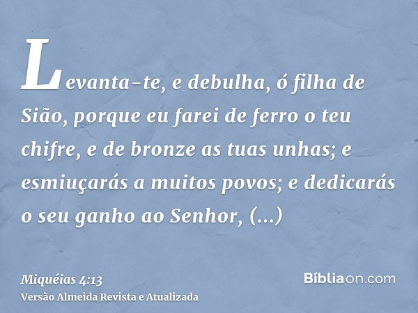 Levanta-te, e debulha, ó filha de Sião, porque eu farei de ferro o teu chifre, e de bronze as tuas unhas; e esmiuçarás a muitos povos; e dedicarás o seu ganho a