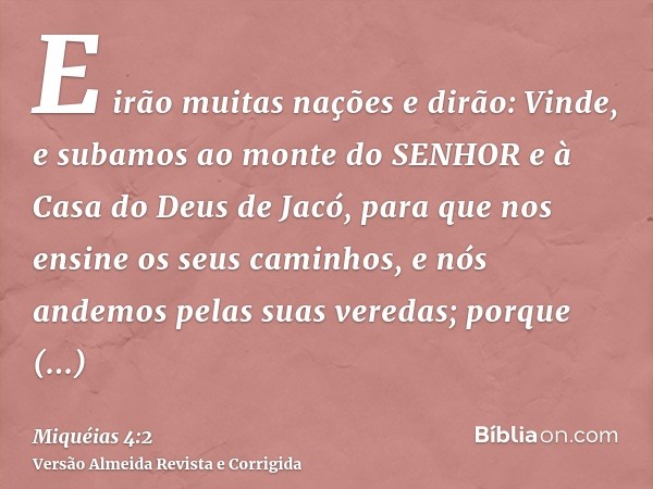 E irão muitas nações e dirão: Vinde, e subamos ao monte do SENHOR e à Casa do Deus de Jacó, para que nos ensine os seus caminhos, e nós andemos pelas suas vered