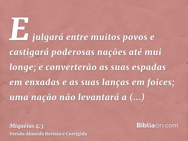 E julgará entre muitos povos e castigará poderosas nações até mui longe; e converterão as suas espadas em enxadas e as suas lanças em foices; uma nação não leva