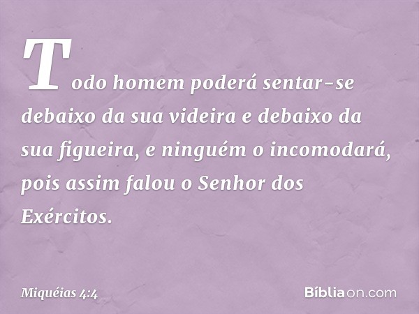 Todo homem poderá sentar-se
debaixo da sua videira
e debaixo da sua figueira,
e ninguém o incomodará,
pois assim falou
o Senhor dos Exércitos. -- Miquéias 4:4