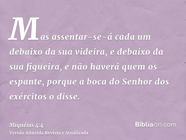 Mas assentar-se-á cada um debaixo da sua videira, e debaixo da sua figueira, e não haverá quem os espante, porque a boca do Senhor dos exércitos o disse.