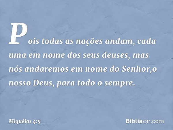 Pois todas as nações andam,
cada uma em nome dos seus deuses,
mas nós andaremos
em nome do Senhor,o nosso Deus,
para todo o sempre. -- Miquéias 4:5