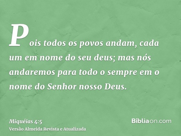 Pois todos os povos andam, cada um em nome do seu deus; mas nós andaremos para todo o sempre em o nome do Senhor nosso Deus.