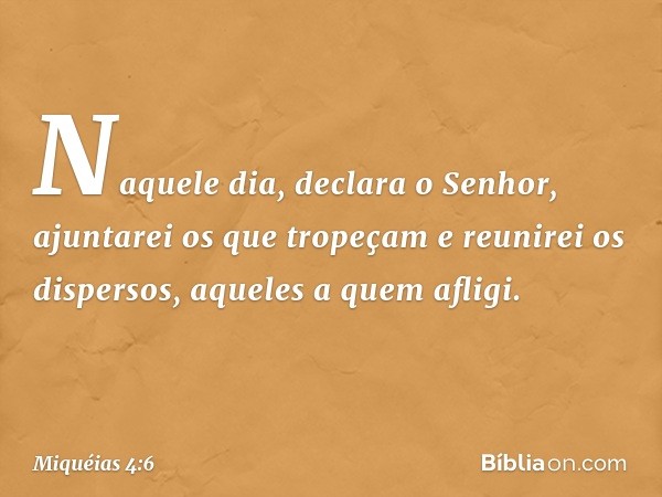 "Naquele dia", declara o Senhor,
"ajuntarei os que tropeçam
e reunirei os dispersos,
aqueles a quem afligi. -- Miquéias 4:6