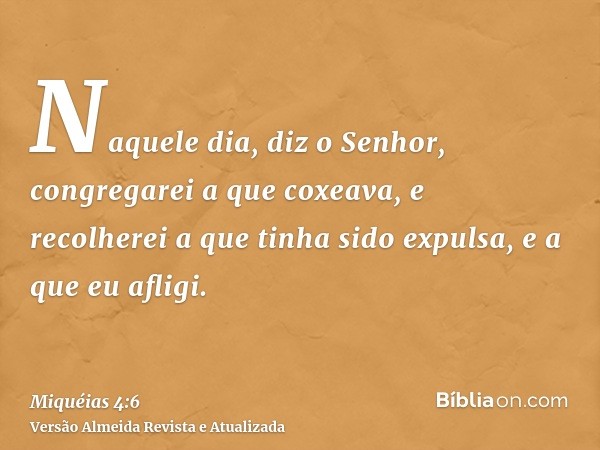 Naquele dia, diz o Senhor, congregarei a que coxeava, e recolherei a que tinha sido expulsa, e a que eu afligi.