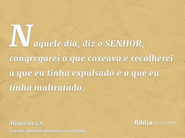 Naquele dia, diz o SENHOR, congregarei a que coxeava e recolherei a que eu tinha expulsado e a que eu tinha maltratado.