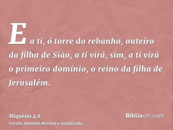 E a ti, ó torre do rebanho, outeiro da filha de Sião, a ti virá, sim, a ti virá o primeiro domínio, o reino da filha de Jerusalém.