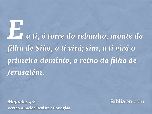 E a ti, ó torre do rebanho, monte da filha de Sião, a ti virá; sim, a ti virá o primeiro domínio, o reino da filha de Jerusalém.