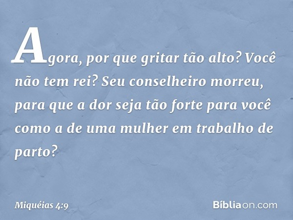 Agora, por que gritar tão alto?
Você não tem rei?
Seu conselheiro morreu,
para que a dor seja tão forte para você
como a de uma mulher
em trabalho de parto? -- 