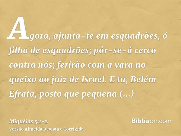 Agora, ajunta-te em esquadrões, ó filha de esquadrões; pôr-se-á cerco contra nós; ferirão com a vara no queixo ao juiz de Israel.E tu, Belém Efrata, posto que p