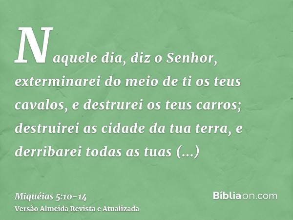 Naquele dia, diz o Senhor, exterminarei do meio de ti os teus cavalos, e destrurei os teus carros;destruirei as cidade da tua terra, e derribarei todas as tuas 