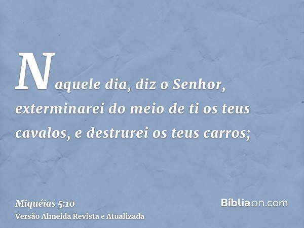 Naquele dia, diz o Senhor, exterminarei do meio de ti os teus cavalos, e destrurei os teus carros;