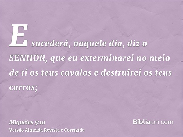E sucederá, naquele dia, diz o SENHOR, que eu exterminarei no meio de ti os teus cavalos e destruirei os teus carros;