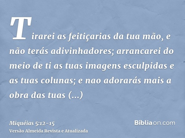 Tirarei as feitiçarias da tua mão, e não terás adivinhadores;arrancarei do meio de ti as tuas imagens esculpidas e as tuas colunas; e nao adorarás mais a obra d