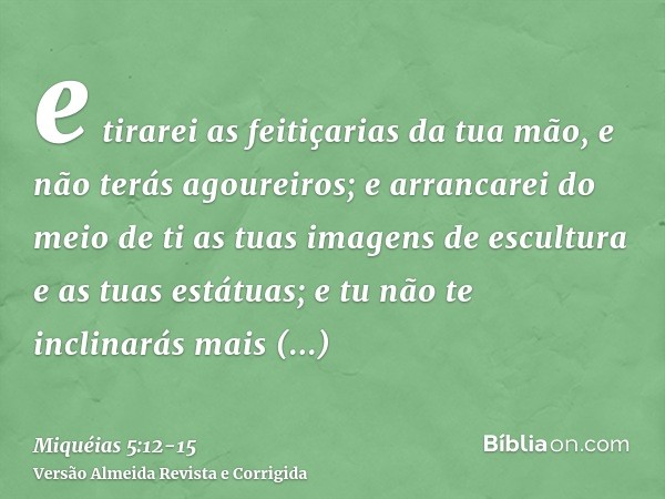 e tirarei as feitiçarias da tua mão, e não terás agoureiros;e arrancarei do meio de ti as tuas imagens de escultura e as tuas estátuas; e tu não te inclinarás m