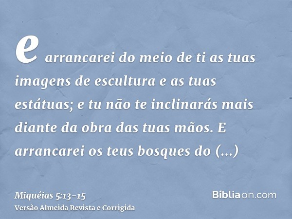 e arrancarei do meio de ti as tuas imagens de escultura e as tuas estátuas; e tu não te inclinarás mais diante da obra das tuas mãos.E arrancarei os teus bosque