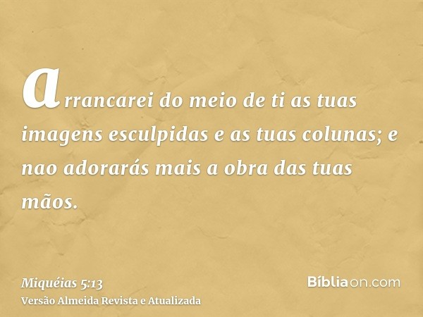 arrancarei do meio de ti as tuas imagens esculpidas e as tuas colunas; e nao adorarás mais a obra das tuas mãos.