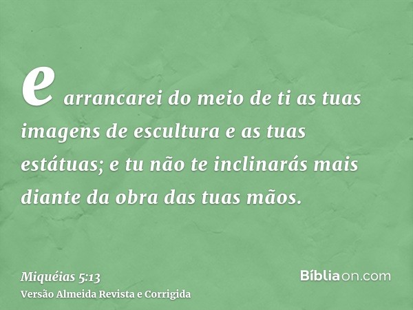 e arrancarei do meio de ti as tuas imagens de escultura e as tuas estátuas; e tu não te inclinarás mais diante da obra das tuas mãos.