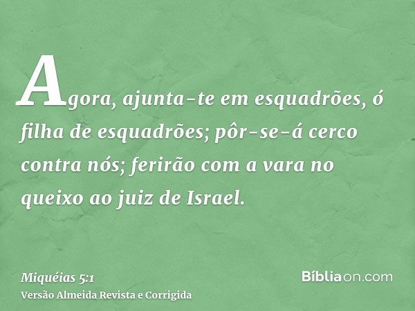 Agora, ajunta-te em esquadrões, ó filha de esquadrões; pôr-se-á cerco contra nós; ferirão com a vara no queixo ao juiz de Israel.