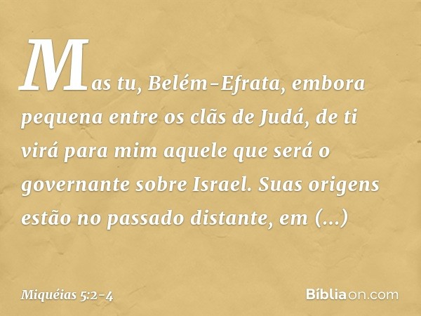 "Mas tu, Belém-Efrata,
embora pequena
entre os clãs de Judá,
de ti virá para mim
aquele que será
o governante sobre Israel.
Suas origens estão no passado distan