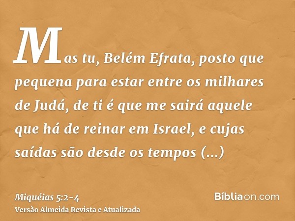 Mas tu, Belém Efrata, posto que pequena para estar entre os milhares de Judá, de ti é que me sairá aquele que há de reinar em Israel, e cujas saídas são desde o