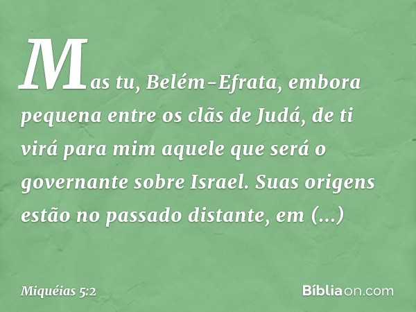 "Mas tu, Belém-Efrata,
embora pequena
entre os clãs de Judá,
de ti virá para mim
aquele que será
o governante sobre Israel.
Suas origens estão no passado distan