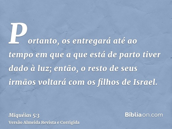 Portanto, os entregará até ao tempo em que a que está de parto tiver dado à luz; então, o resto de seus irmãos voltará com os filhos de Israel.