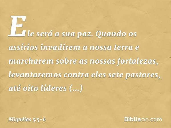 Ele será a sua paz.
Quando os assírios
invadirem a nossa terra
e marcharem sobre as nossas fortalezas,
levantaremos contra eles sete pastores,
até oito líderes 