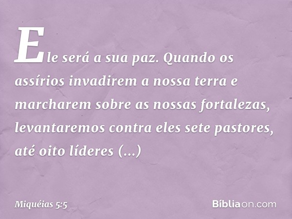 Ele será a sua paz.
Quando os assírios
invadirem a nossa terra
e marcharem sobre as nossas fortalezas,
levantaremos contra eles sete pastores,
até oito líderes 