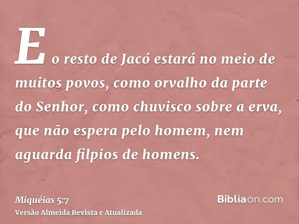 E o resto de Jacó estará no meio de muitos povos, como orvalho da parte do Senhor, como chuvisco sobre a erva, que não espera pelo homem, nem aguarda filpios de