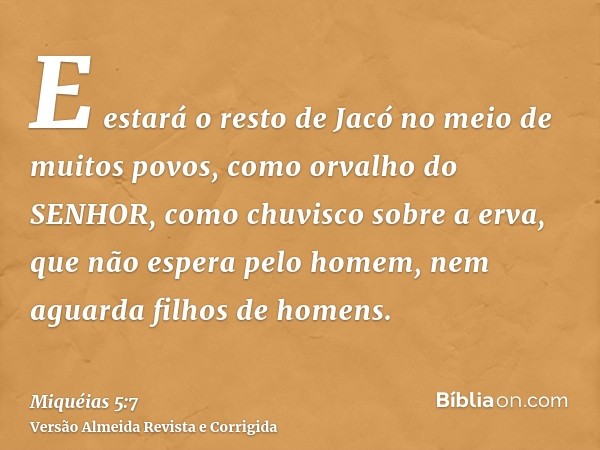 E estará o resto de Jacó no meio de muitos povos, como orvalho do SENHOR, como chuvisco sobre a erva, que não espera pelo homem, nem aguarda filhos de homens.