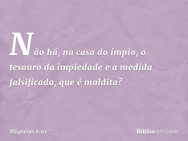 Não há, na casa do ímpio,
o tesouro da impiedade
e a medida falsificada, que é maldita? -- Miquéias 6:10