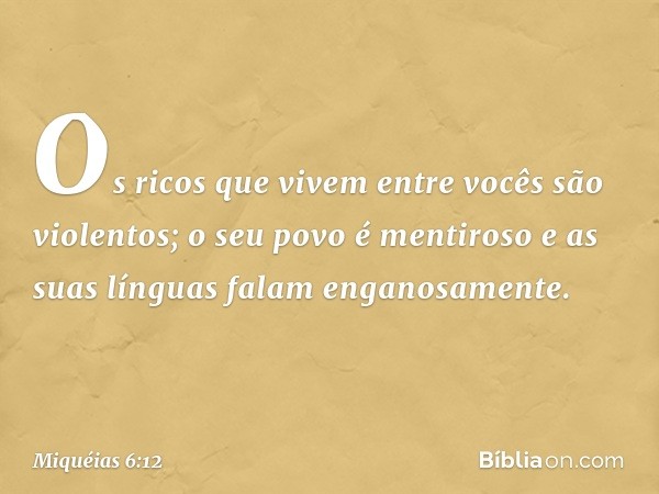 Os ricos que vivem entre vocês
são violentos;
o seu povo é mentiroso
e as suas línguas falam enganosamente. -- Miquéias 6:12