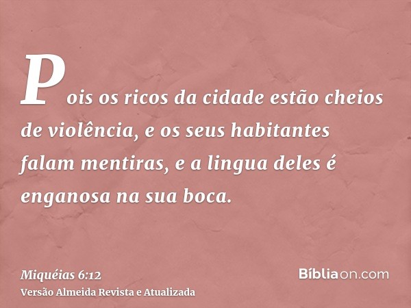 Pois os ricos da cidade estão cheios de violência, e os seus habitantes falam mentiras, e a lingua deles é enganosa na sua boca.