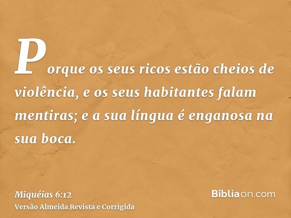 Porque os seus ricos estão cheios de violência, e os seus habitantes falam mentiras; e a sua língua é enganosa na sua boca.